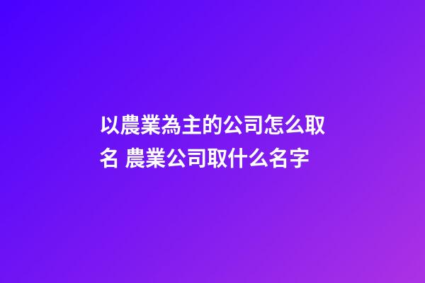 以農業為主的公司怎么取名 農業公司取什么名字-第1張-公司起名-玄機派